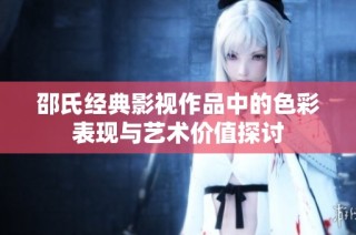 邵氏经典影视作品中的色彩表现与艺术价值探讨