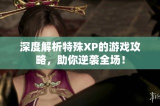 深度解析特殊XP的游戏攻略，助你逆袭全场！