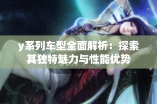 y系列车型全面解析：探索其独特魅力与性能优势