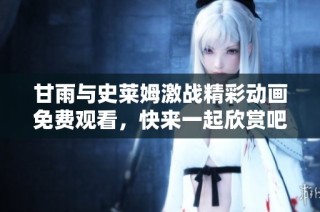 甘雨与史莱姆激战精彩动画免费观看，快来一起欣赏吧