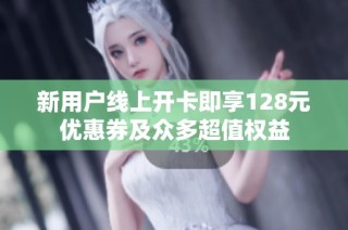 新用户线上开卡即享128元优惠券及众多超值权益