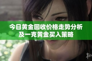 今日黄金回收价格走势分析及一克黄金买入策略