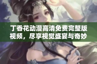 丁香花动漫高清免费完整版视频，尽享视觉盛宴与奇妙故事