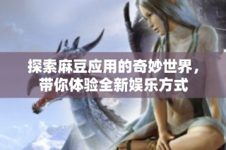 探索麻豆应用的奇妙世界，带你体验全新娱乐方式
