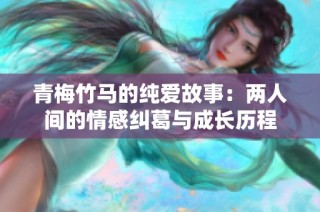 青梅竹马的纯爱故事：两人间的情感纠葛与成长历程