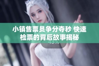 小镇售票员争分夺秒 快速检票的背后故事揭秘