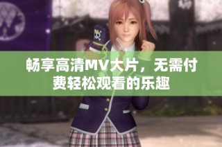 畅享高清MV大片，无需付费轻松观看的乐趣
