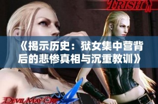 《揭示历史：狱女集中营背后的悲惨真相与沉重教训》