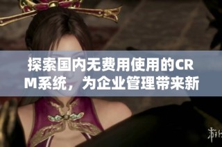 探索国内无费用使用的CRM系统，为企业管理带来新机遇