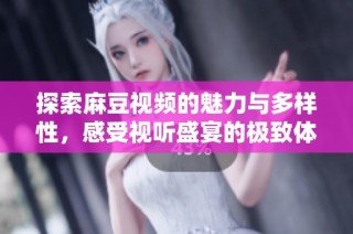 探索麻豆视频的魅力与多样性，感受视听盛宴的极致体验
