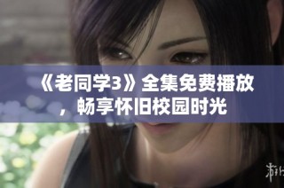 《老同学3》全集免费播放，畅享怀旧校园时光
