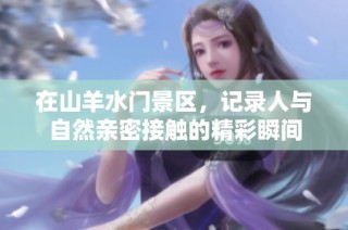 在山羊水门景区，记录人与自然亲密接触的精彩瞬间