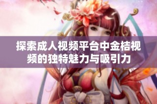 探索成人视频平台中金桔视频的独特魅力与吸引力