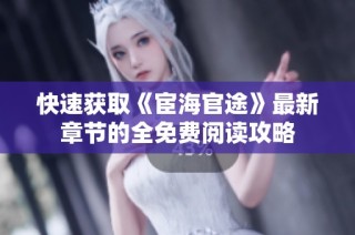 快速获取《宦海官途》最新章节的全免费阅读攻略