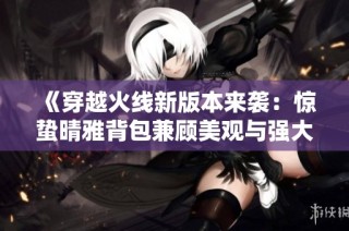 《穿越火线新版本来袭：惊蛰晴雅背包兼顾美观与强大性能》