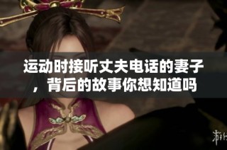 运动时接听丈夫电话的妻子，背后的故事你想知道吗