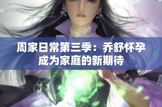 周家日常第三季：乔舒怀孕成为家庭的新期待