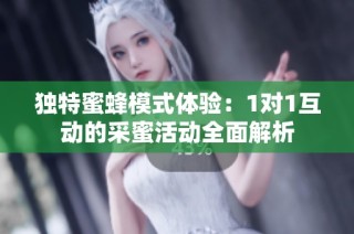 独特蜜蜂模式体验：1对1互动的采蜜活动全面解析
