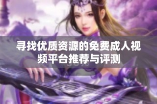 寻找优质资源的免费成人视频平台推荐与评测