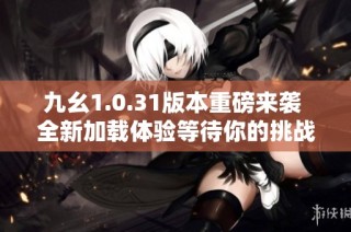 九幺1.0.31版本重磅来袭 全新加载体验等待你的挑战