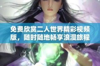 免费欣赏二人世界精彩视频版，随时随地畅享浪漫旅程