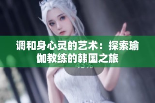 调和身心灵的艺术：探索瑜伽教练的韩国之旅