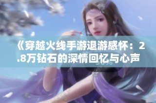 《穿越火线手游退游感怀：2.8万钻石的深情回忆与心声》