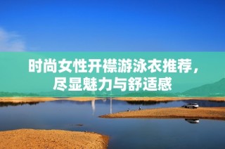 时尚女性开襟游泳衣推荐，尽显魅力与舒适感