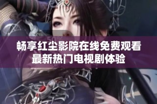 畅享红尘影院在线免费观看最新热门电视剧体验