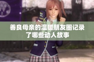 善良母亲的温暖朋友圈记录了哪些动人故事