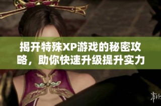 揭开特殊XP游戏的秘密攻略，助你快速升级提升实力