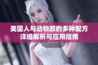 美国人与动物胶的多种配方详细解析与应用指南