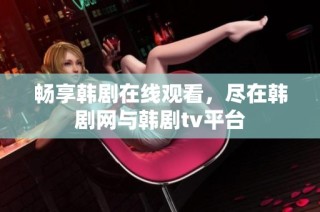 畅享韩剧在线观看，尽在韩剧网与韩剧tv平台
