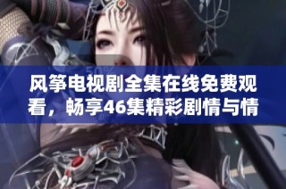风筝电视剧全集在线免费观看，畅享46集精彩剧情与情感交织