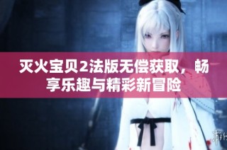灭火宝贝2法版无偿获取，畅享乐趣与精彩新冒险