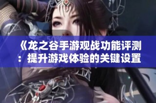 《龙之谷手游观战功能评测：提升游戏体验的关键设置探讨》