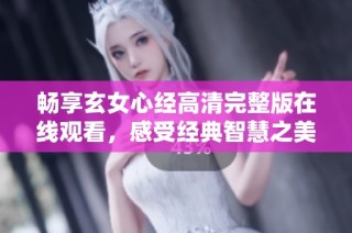 畅享玄女心经高清完整版在线观看，感受经典智慧之美