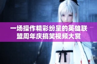 一场操作精彩纷呈的英雄联盟周年庆搞笑视频大赏