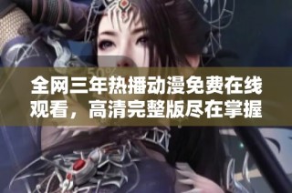 全网三年热播动漫免费在线观看，高清完整版尽在掌握中