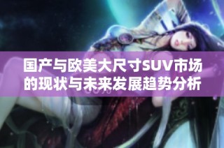 国产与欧美大尺寸SUV市场的现状与未来发展趋势分析