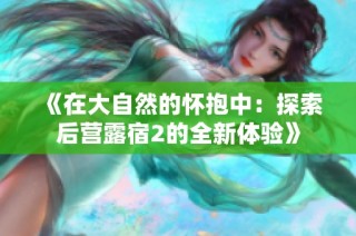 《在大自然的怀抱中：探索后营露宿2的全新体验》