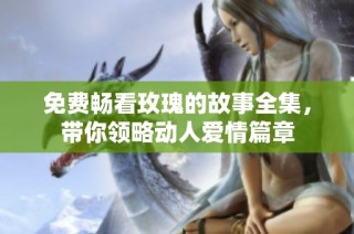 免费畅看玫瑰的故事全集，带你领略动人爱情篇章