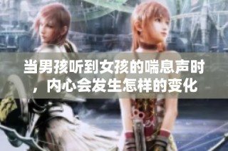 当男孩听到女孩的喘息声时，内心会发生怎样的变化