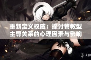 重新定义权威：探讨管教型主导关系的心理因素与影响