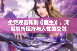 免费观看韩剧《医生》，深度解析医疗与人性的交融