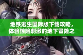 地铁逃生国际版下载攻略，体验惊险刺激的地下冒险之旅
