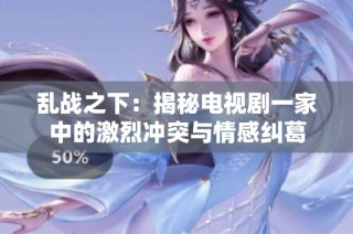 乱战之下：揭秘电视剧一家中的激烈冲突与情感纠葛