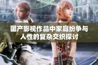 国产影视作品中家庭纷争与人性的复杂交织探讨