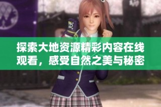 探索大地资源精彩内容在线观看，感受自然之美与秘密