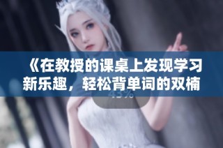 《在教授的课桌上发现学习新乐趣，轻松背单词的双楠电影》